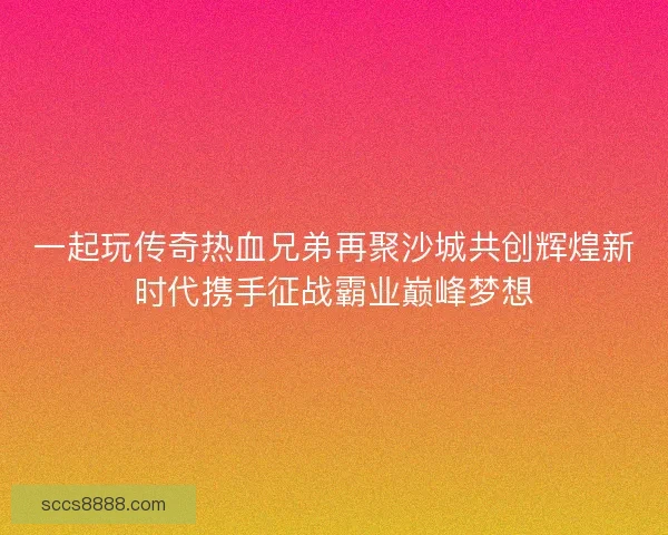 一起玩传奇热血兄弟再聚沙城共创辉煌新时代携手征战霸业巅峰梦想