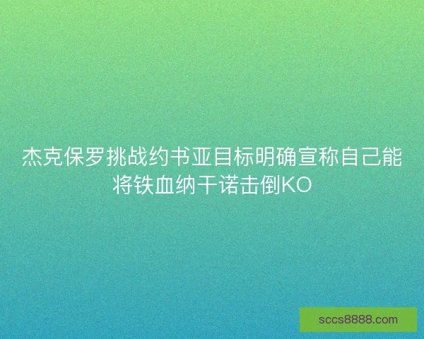 杰克保罗挑战约书亚目标明确宣称自己能将铁血纳干诺击倒KO