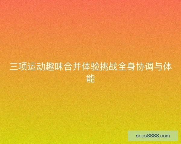 三项运动趣味合并体验挑战全身协调与体能