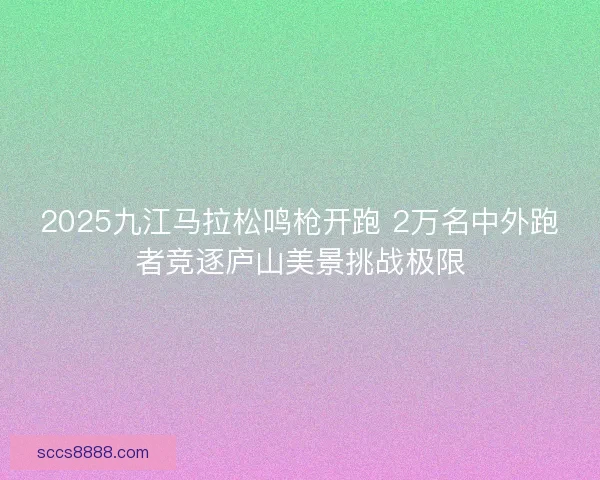 2025九江马拉松鸣枪开跑 2万名中外跑者竞逐庐山美景挑战极限