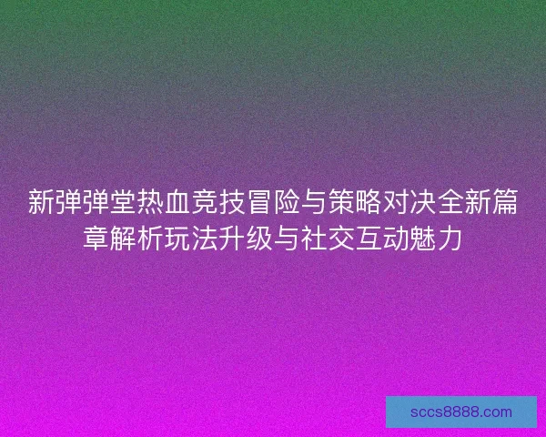 新弹弹堂热血竞技冒险与策略对决全新篇章解析玩法升级与社交互动魅力
