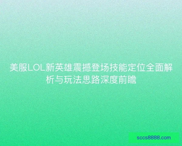 美服LOL新英雄震撼登场技能定位全面解析与玩法思路深度前瞻