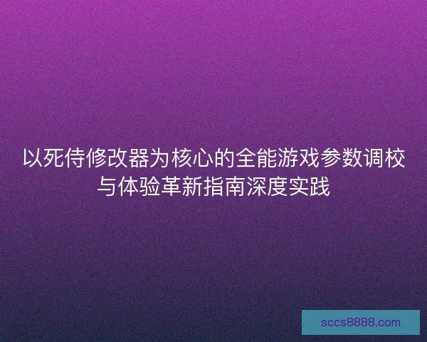 以死侍修改器为核心的全能游戏参数调校与体验革新指南深度实践