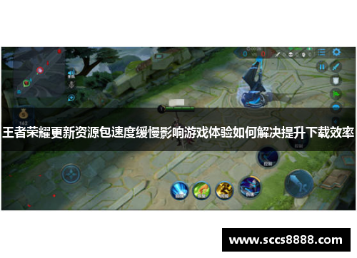 王者荣耀更新资源包速度缓慢影响游戏体验如何解决提升下载效率